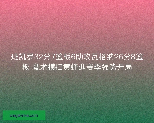 班凯罗32分7篮板6助攻瓦格纳26分8篮板 魔术横扫黄蜂迎赛季强势开局 班凯罗32分7篮板6助攻瓦格纳26分8篮板 魔术横扫黄蜂迎赛季强势开局