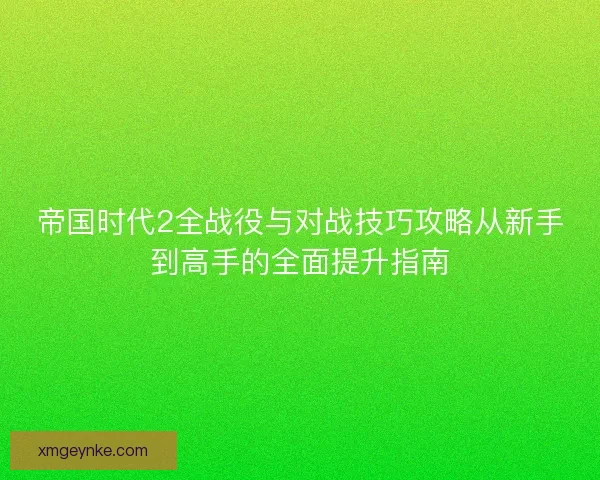 帝国时代2全战役与对战技巧攻略从新手到高手的全面提升指南 帝国时代2全战役与对战技巧攻略从新手到高手的全面提升指南