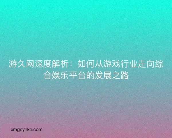 游久网深度解析：如何从游戏行业走向综合娱乐平台的发展之路