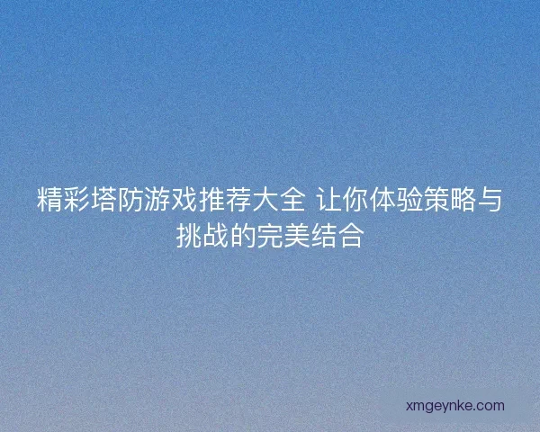 精彩塔防游戏推荐大全 让你体验策略与挑战的完美结合