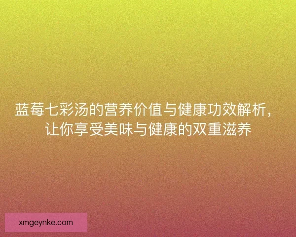 蓝莓七彩汤的营养价值与健康功效解析,让你享受美味与健康的双重滋养 蓝莓七彩汤的营养价值与健康功效解析,让你享受美味与健康的双重滋养