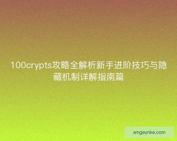 100crypts攻略全解析新手进阶技巧与隐藏机制详解指南篇