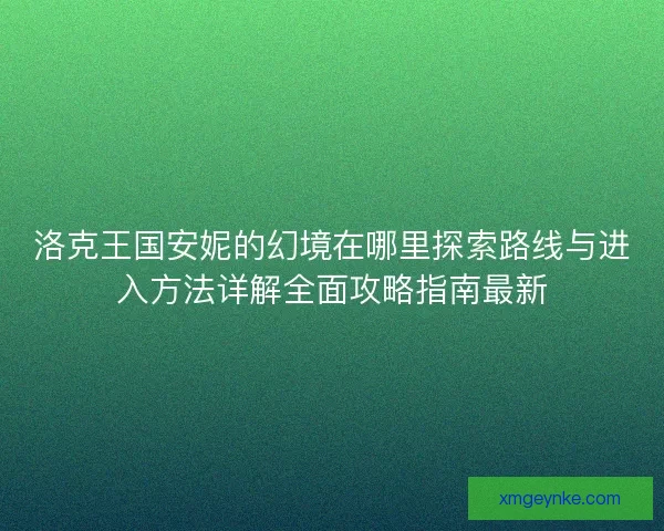 洛克王国安妮的幻境在哪里探索路线与进入方法详解全面攻略指南最新