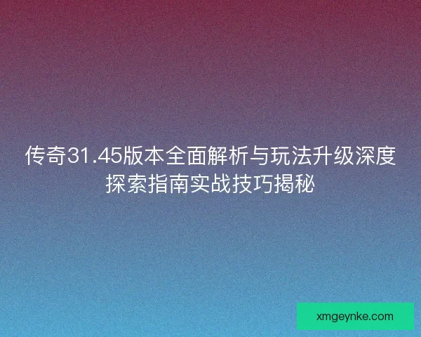 传奇31.45版本全面解析与玩法升级深度探索指南实战技巧揭秘 传奇31.45版本全面解析与玩法升级深度探索指南实战技巧揭秘