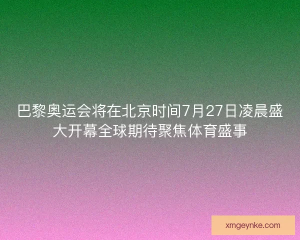 巴黎奥运会将在北京时间7月27日凌晨盛大开幕全球期待聚焦体育盛事 巴黎奥运会将在北京时间7月27日凌晨盛大开幕全球期待聚焦体育盛事
