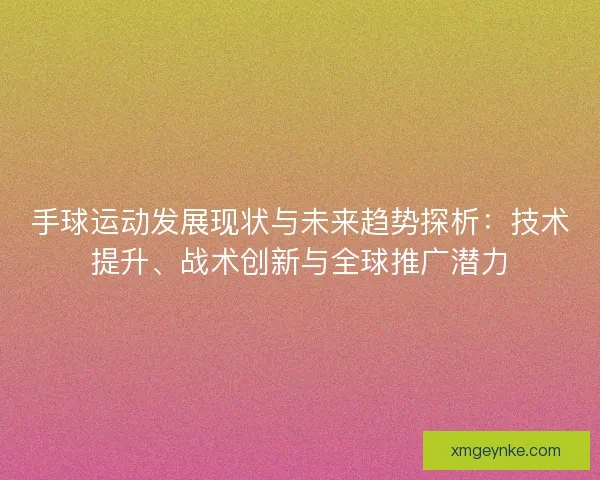 手球运动发展现状与未来趋势探析:技术提升、战术创新与全球推广潜力 手球运动发展现状与未来趋势探析:技术提升、战术创新与全球推广潜力