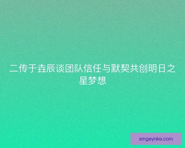 二传于垚辰谈团队信任与默契共创明日之星梦想