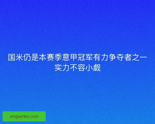 国米仍是本赛季意甲冠军有力争夺者之一实力不容小觑