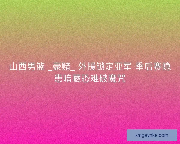 山西男篮 _豪赌_ 外援锁定亚军 季后赛隐患暗藏恐难破魔咒