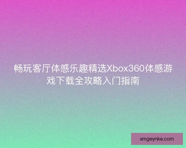 畅玩客厅体感乐趣精选Xbox360体感游戏下载全攻略入门指南