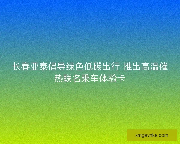 长春亚泰倡导绿色低碳出行 推出高温催热联名乘车体验卡