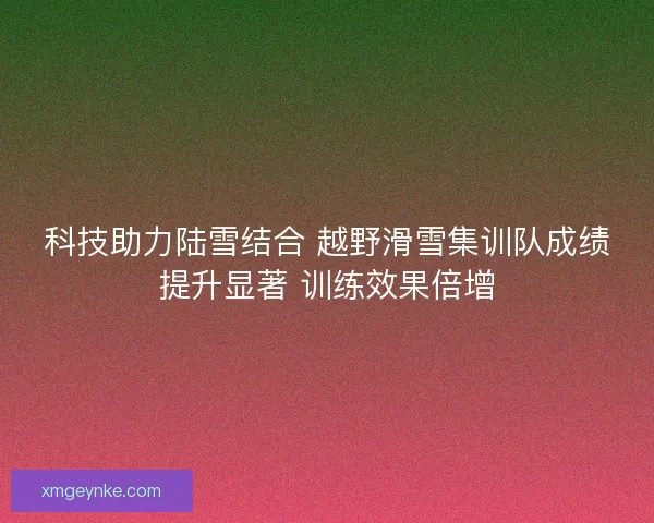 科技助力陆雪结合 越野滑雪集训队成绩提升显著 训练效果倍增 科技助力陆雪结合 越野滑雪集训队成绩提升显著 训练效果倍增