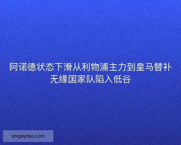 阿诺德状态下滑从利物浦主力到皇马替补无缘国家队陷入低谷