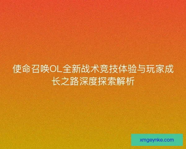 使命召唤OL全新战术竞技体验与玩家成长之路深度探索解析 使命召唤OL全新战术竞技体验与玩家成长之路深度探索解析