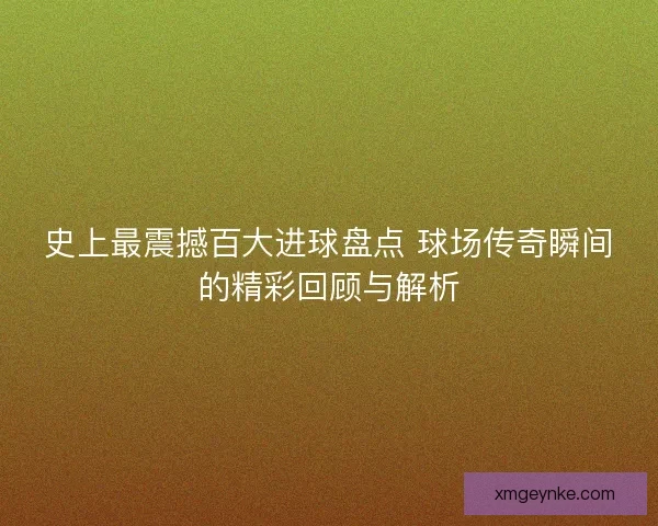 史上最震撼百大进球盘点 球场传奇瞬间的精彩回顾与解析 史上最震撼百大进球盘点 球场传奇瞬间的精彩回顾与解析