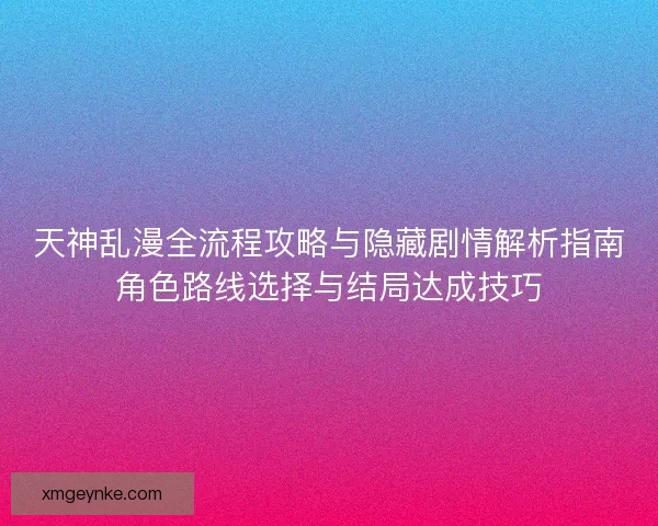 天神乱漫全流程攻略与隐藏剧情解析指南角色路线选择与结局达成技巧 天神乱漫全流程攻略与隐藏剧情解析指南角色路线选择与结局达成技巧