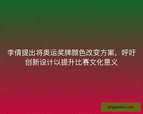 李倩提出将奥运奖牌颜色改变方案,呼吁创新设计以提升比赛文化意义 李倩提出将奥运奖牌颜色改变方案,呼吁创新设计以提升比赛文化意义