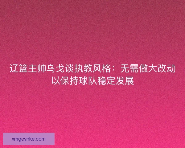辽篮主帅乌戈谈执教风格:无需做大改动以保持球队稳定发展 辽篮主帅乌戈谈执教风格:无需做大改动以保持球队稳定发展