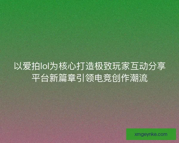 以爱拍lol为核心打造极致玩家互动分享平台新篇章引领电竞创作潮流
