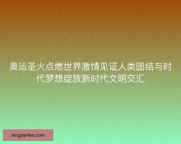 奥运圣火点燃世界激情见证人类团结与时代梦想绽放新时代文明交汇 奥运圣火点燃世界激情见证人类团结与时代梦想绽放新时代文明交汇