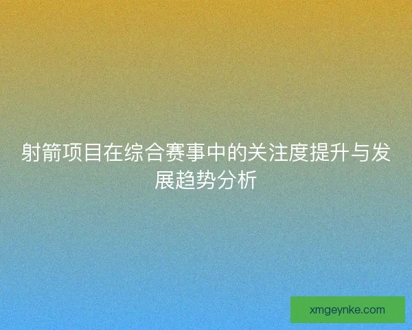 射箭项目在综合赛事中的关注度提升与发展趋势分析