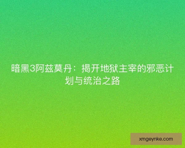 暗黑3阿兹莫丹：揭开地狱主宰的邪恶计划与统治之路