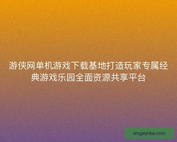 游侠网单机游戏下载基地打造玩家专属经典游戏乐园全面资源共享平台