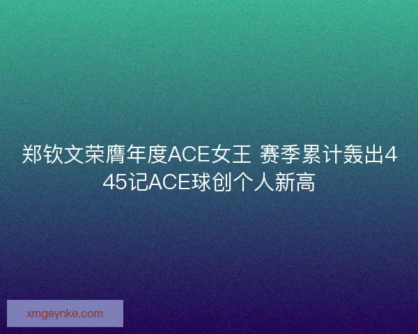 郑钦文荣膺年度ACE女王 赛季累计轰出445记ACE球创个人新高 郑钦文荣膺年度ACE女王 赛季累计轰出445记ACE球创个人新高