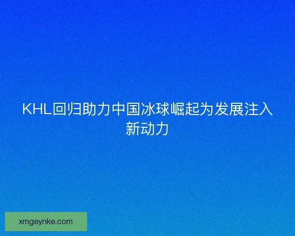 KHL回归助力中国冰球崛起为发展注入新动力 KHL回归助力中国冰球崛起为发展注入新动力