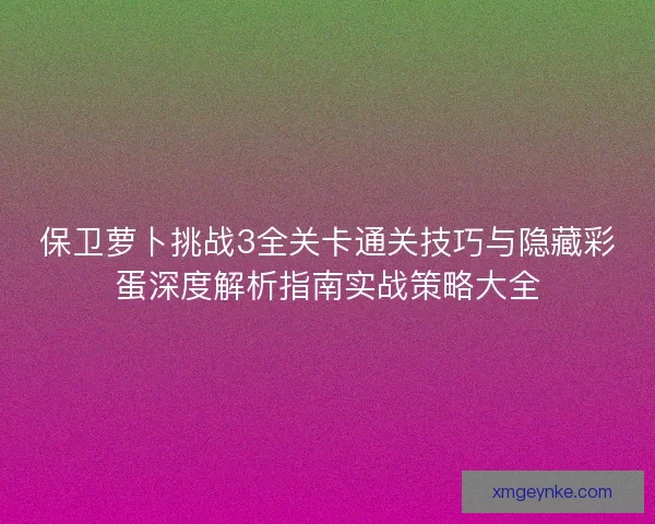 保卫萝卜挑战3全关卡通关技巧与隐藏彩蛋深度解析指南实战策略大全 保卫萝卜挑战3全关卡通关技巧与隐藏彩蛋深度解析指南实战策略大全