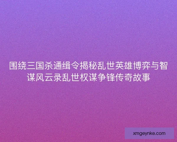 围绕三国杀通缉令揭秘乱世英雄博弈与智谋风云录乱世权谋争锋传奇故事 围绕三国杀通缉令揭秘乱世英雄博弈与智谋风云录乱世权谋争锋传奇故事