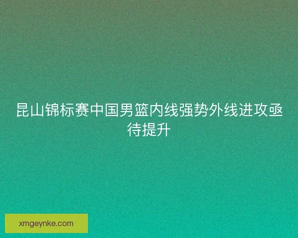 昆山锦标赛中国男篮内线强势外线进攻亟待提升 昆山锦标赛中国男篮内线强势外线进攻亟待提升