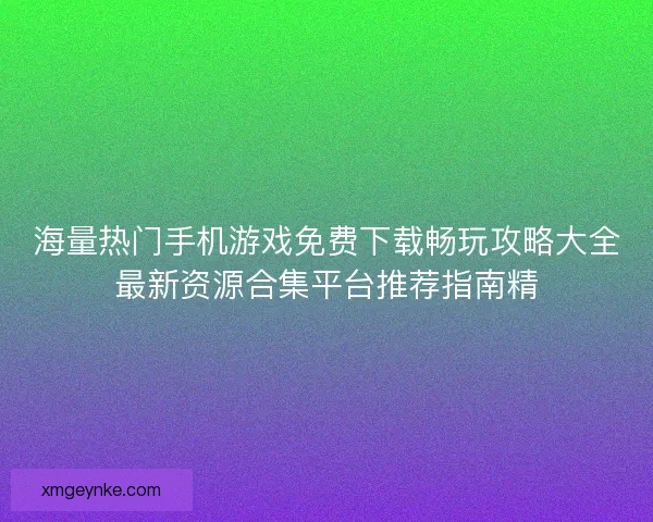 海量热门手机游戏免费下载畅玩攻略大全最新资源合集平台推荐指南精