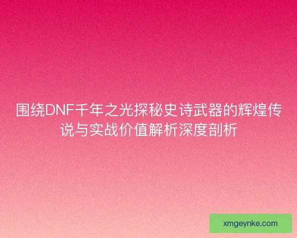 围绕DNF千年之光探秘史诗武器的辉煌传说与实战价值解析深度剖析