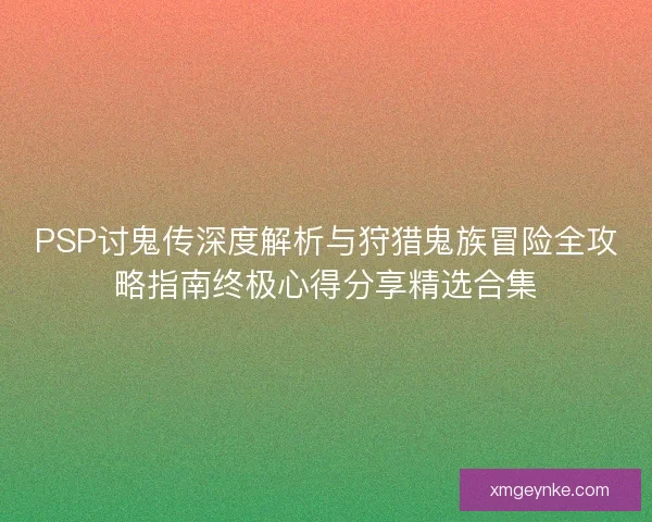 PSP讨鬼传深度解析与狩猎鬼族冒险全攻略指南终极心得分享精选合集 PSP讨鬼传深度解析与狩猎鬼族冒险全攻略指南终极心得分享精选合集