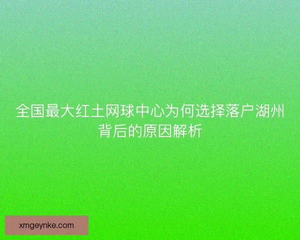 全国最大红土网球中心为何选择落户湖州背后的原因解析 全国最大红土网球中心为何选择落户湖州背后的原因解析