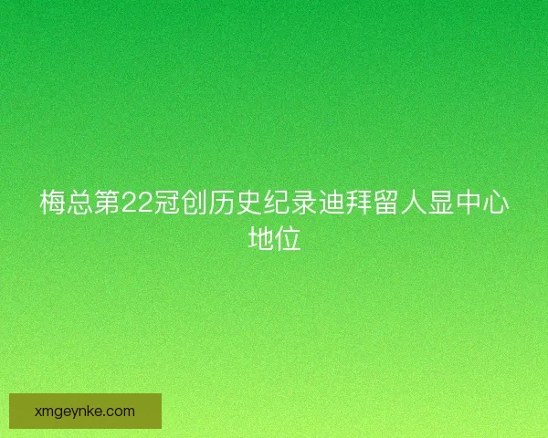 梅总第22冠创历史纪录迪拜留人显中心地位 梅总第22冠创历史纪录迪拜留人显中心地位