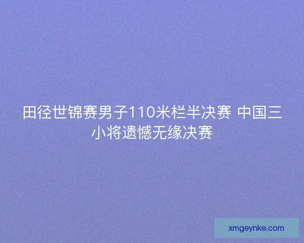 田径世锦赛男子110米栏半决赛 中国三小将遗憾无缘决赛