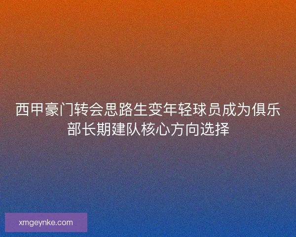 西甲豪门转会思路生变年轻球员成为俱乐部长期建队核心方向选择 西甲豪门转会思路生变年轻球员成为俱乐部长期建队核心方向选择