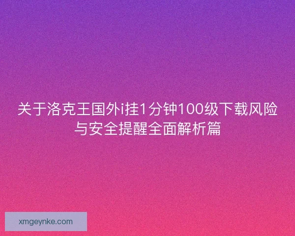 关于洛克王国外i挂1分钟100级下载风险与安全提醒全面解析篇 关于洛克王国外i挂1分钟100级下载风险与安全提醒全面解析篇