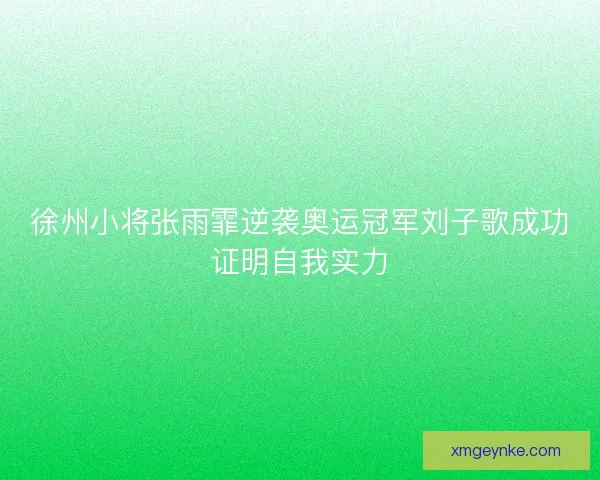 徐州小将张雨霏逆袭奥运冠军刘子歌成功证明自我实力 徐州小将张雨霏逆袭奥运冠军刘子歌成功证明自我实力